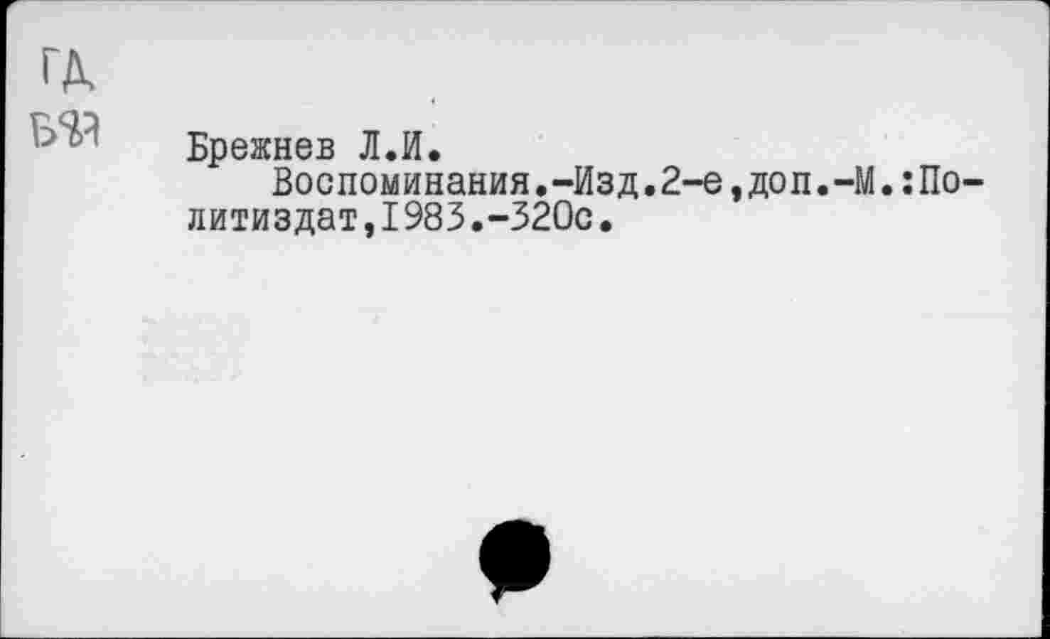 ﻿ГД
BW
Брежнев Л.И.
Воспоминания.-Изд.2-е,доп.-М.:По-литиздат,1983.-320с.